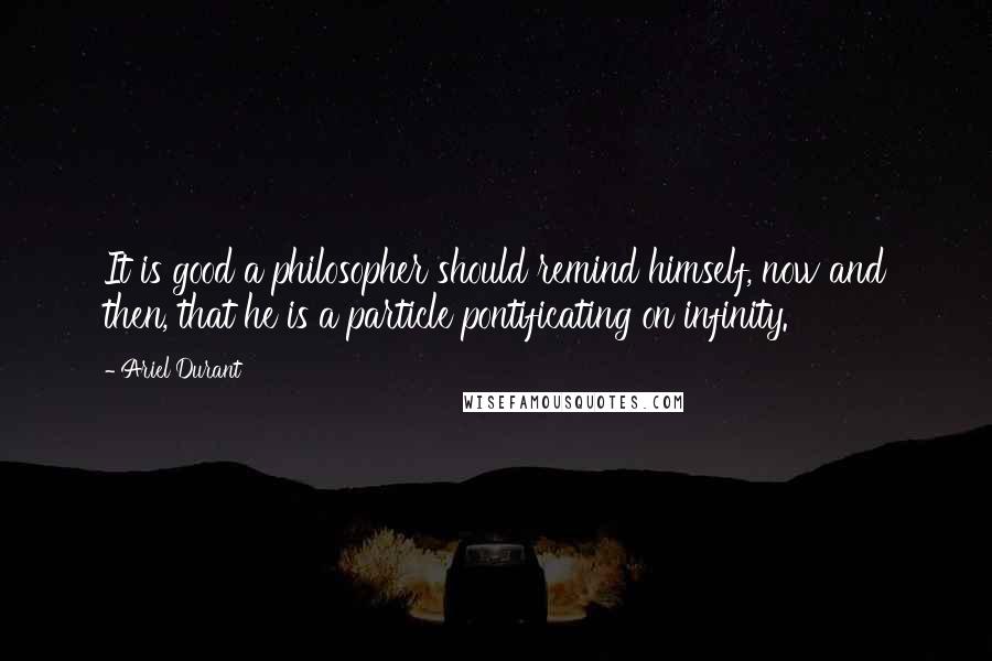 Ariel Durant Quotes: It is good a philosopher should remind himself, now and then, that he is a particle pontificating on infinity.
