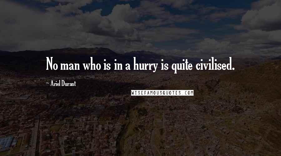 Ariel Durant Quotes: No man who is in a hurry is quite civilised.