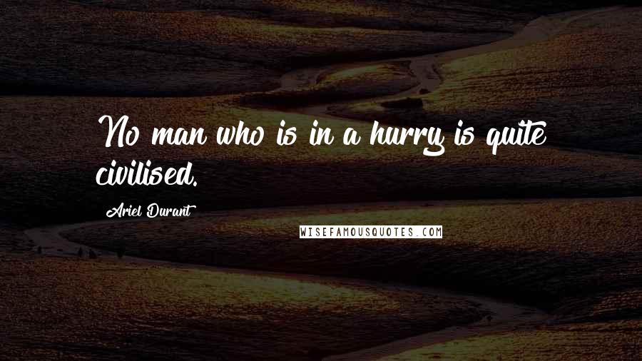 Ariel Durant Quotes: No man who is in a hurry is quite civilised.