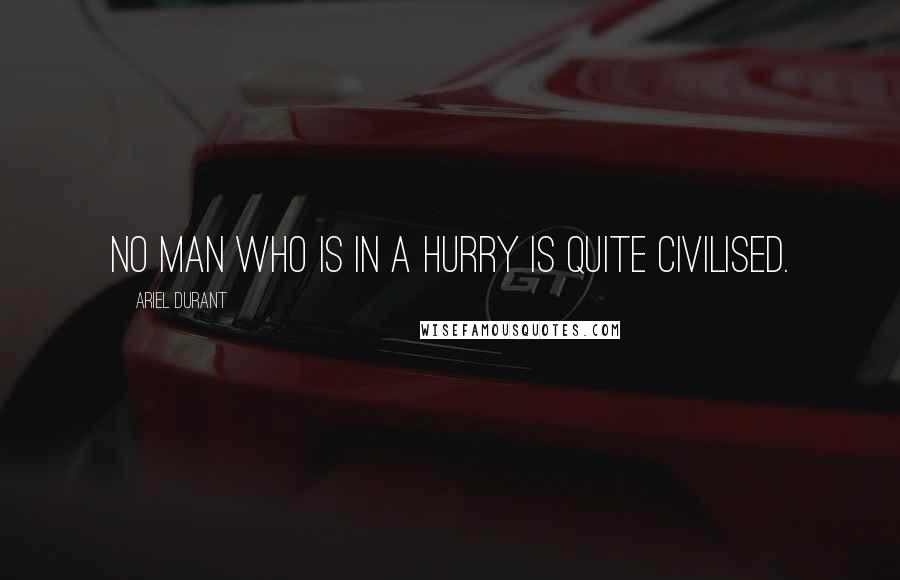 Ariel Durant Quotes: No man who is in a hurry is quite civilised.