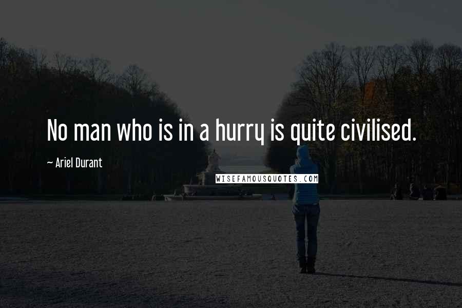 Ariel Durant Quotes: No man who is in a hurry is quite civilised.