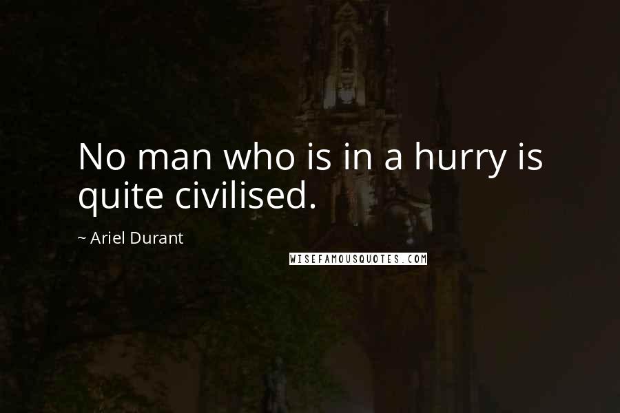 Ariel Durant Quotes: No man who is in a hurry is quite civilised.