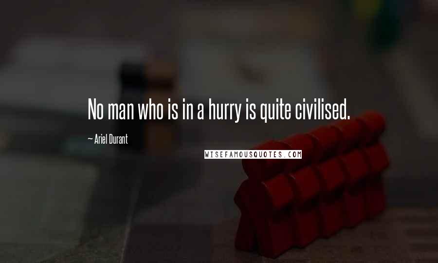 Ariel Durant Quotes: No man who is in a hurry is quite civilised.