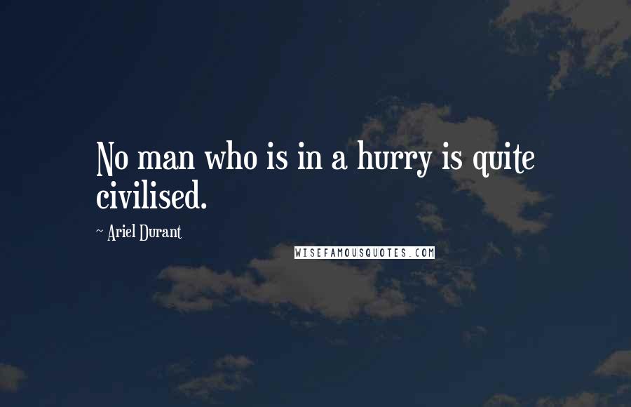 Ariel Durant Quotes: No man who is in a hurry is quite civilised.