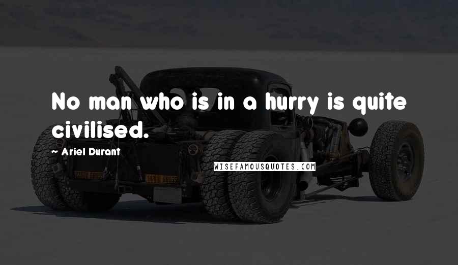 Ariel Durant Quotes: No man who is in a hurry is quite civilised.