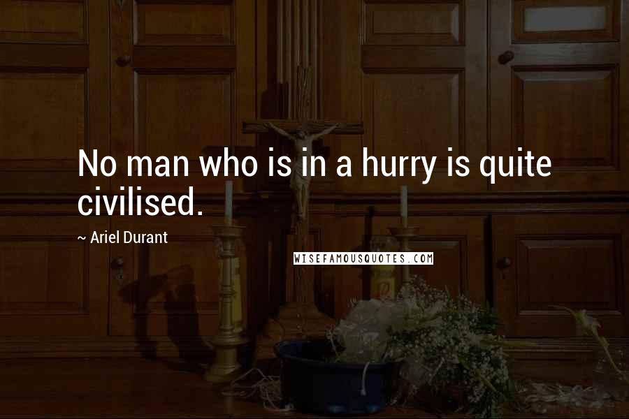 Ariel Durant Quotes: No man who is in a hurry is quite civilised.