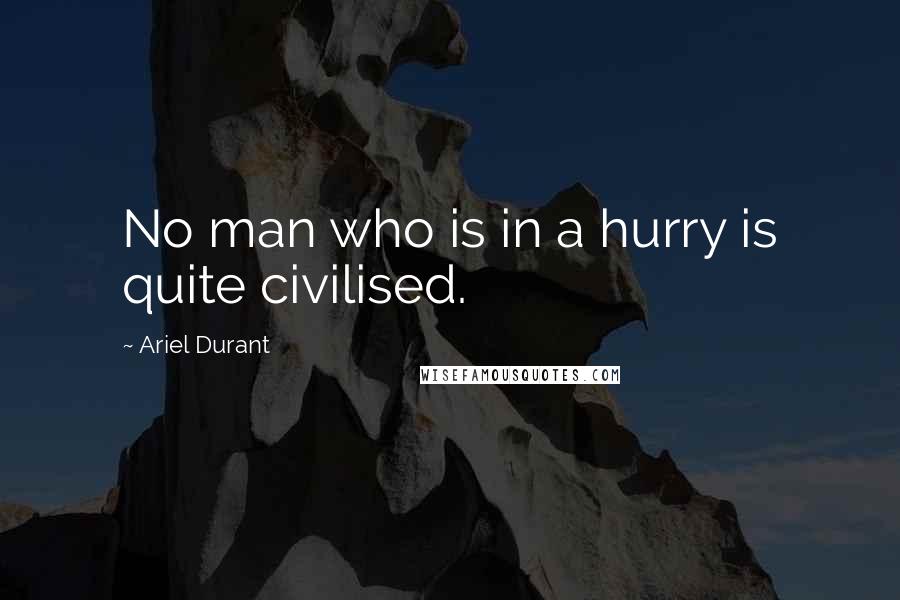 Ariel Durant Quotes: No man who is in a hurry is quite civilised.