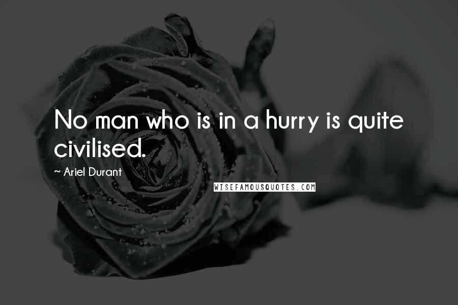 Ariel Durant Quotes: No man who is in a hurry is quite civilised.