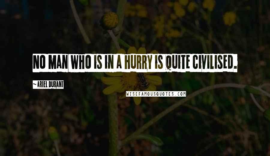 Ariel Durant Quotes: No man who is in a hurry is quite civilised.