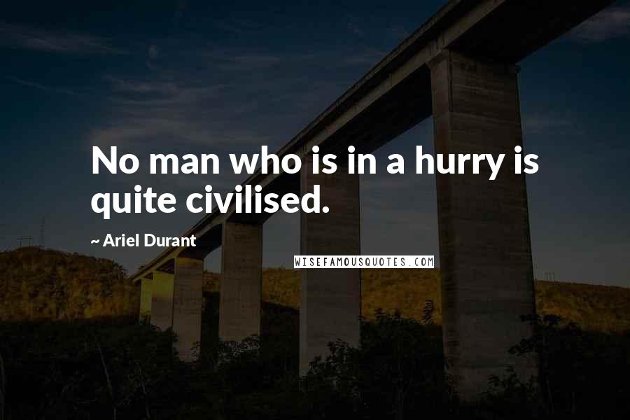 Ariel Durant Quotes: No man who is in a hurry is quite civilised.