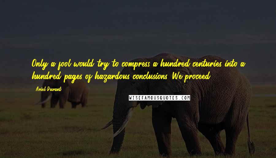 Ariel Durant Quotes: Only a fool would try to compress a hundred centuries into a hundred pages of hazardous conclusions. We proceed.