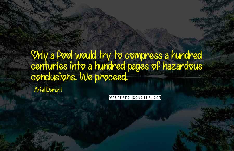 Ariel Durant Quotes: Only a fool would try to compress a hundred centuries into a hundred pages of hazardous conclusions. We proceed.