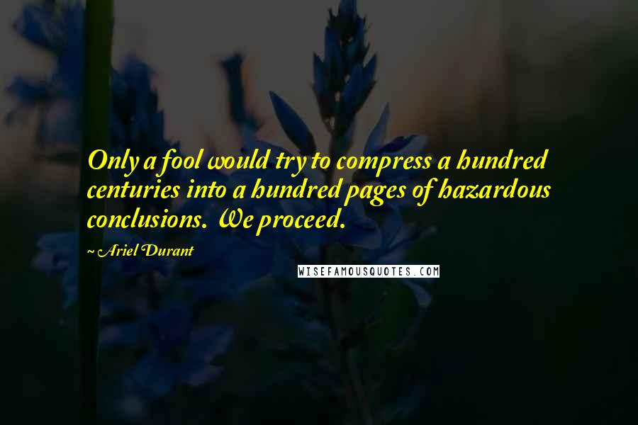 Ariel Durant Quotes: Only a fool would try to compress a hundred centuries into a hundred pages of hazardous conclusions. We proceed.