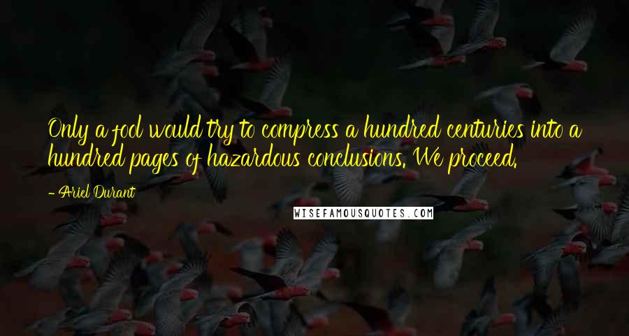 Ariel Durant Quotes: Only a fool would try to compress a hundred centuries into a hundred pages of hazardous conclusions. We proceed.