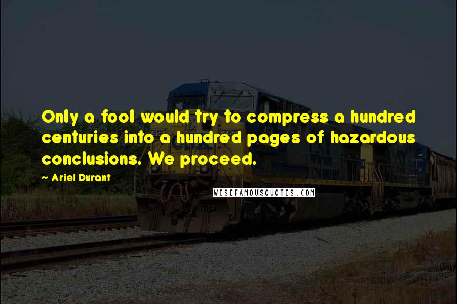 Ariel Durant Quotes: Only a fool would try to compress a hundred centuries into a hundred pages of hazardous conclusions. We proceed.