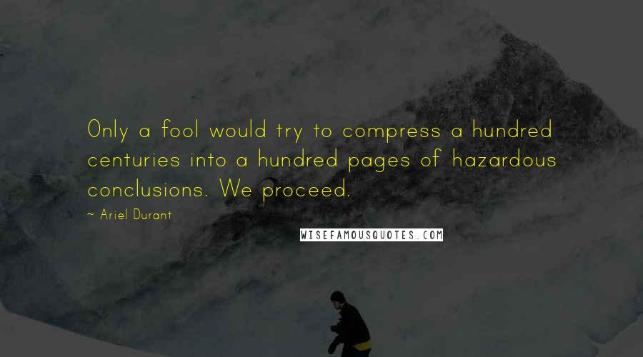 Ariel Durant Quotes: Only a fool would try to compress a hundred centuries into a hundred pages of hazardous conclusions. We proceed.
