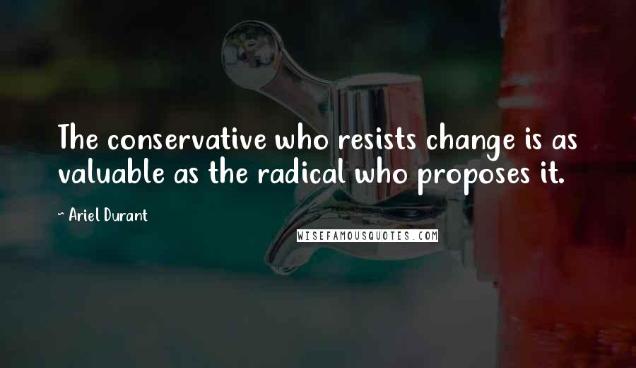 Ariel Durant Quotes: The conservative who resists change is as valuable as the radical who proposes it.