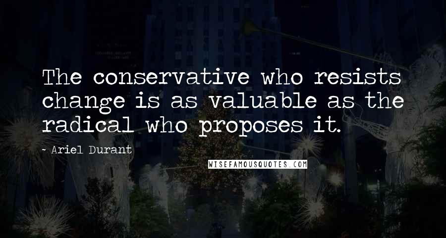 Ariel Durant Quotes: The conservative who resists change is as valuable as the radical who proposes it.