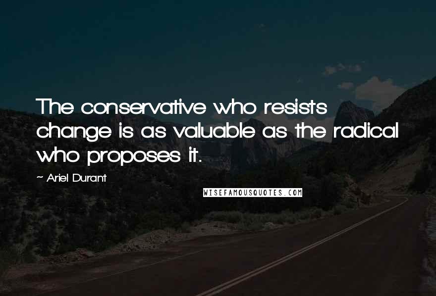 Ariel Durant Quotes: The conservative who resists change is as valuable as the radical who proposes it.
