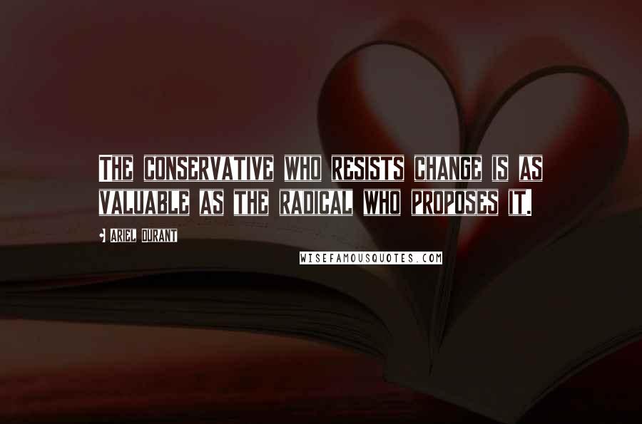 Ariel Durant Quotes: The conservative who resists change is as valuable as the radical who proposes it.