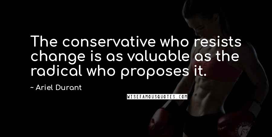 Ariel Durant Quotes: The conservative who resists change is as valuable as the radical who proposes it.