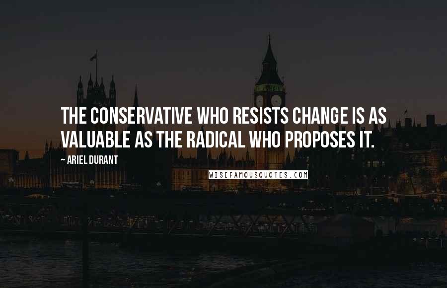 Ariel Durant Quotes: The conservative who resists change is as valuable as the radical who proposes it.