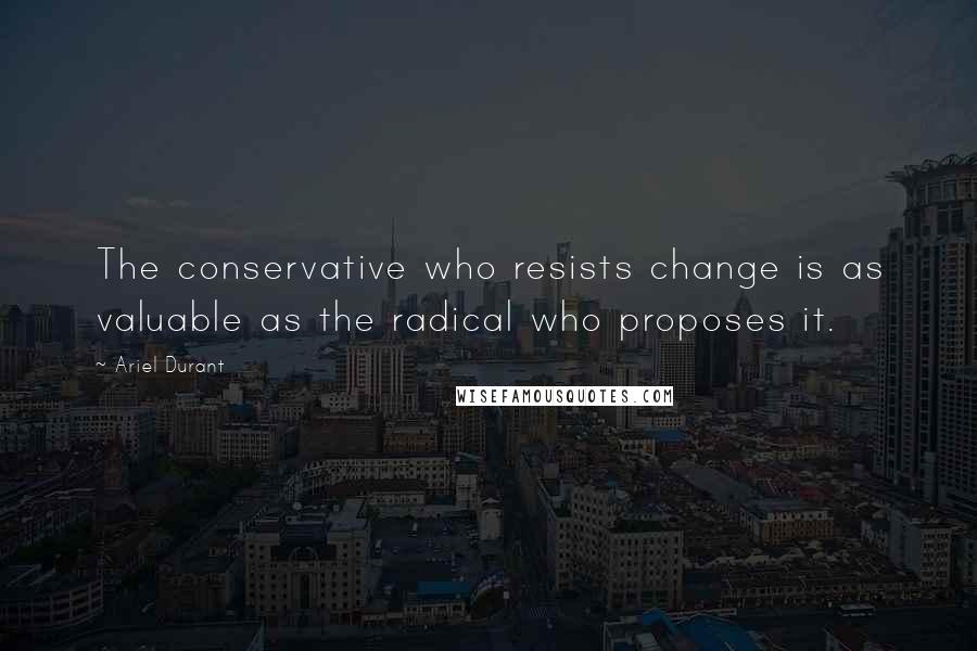 Ariel Durant Quotes: The conservative who resists change is as valuable as the radical who proposes it.