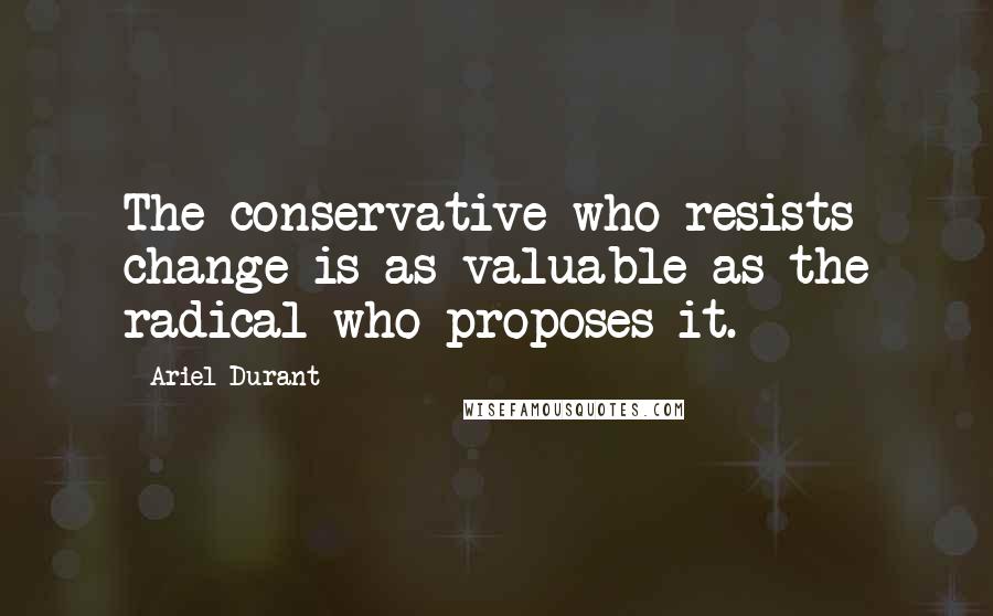 Ariel Durant Quotes: The conservative who resists change is as valuable as the radical who proposes it.