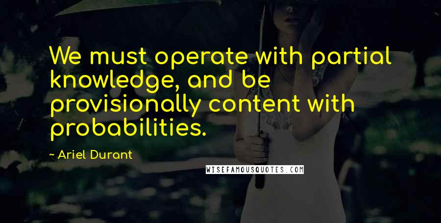 Ariel Durant Quotes: We must operate with partial knowledge, and be provisionally content with probabilities.