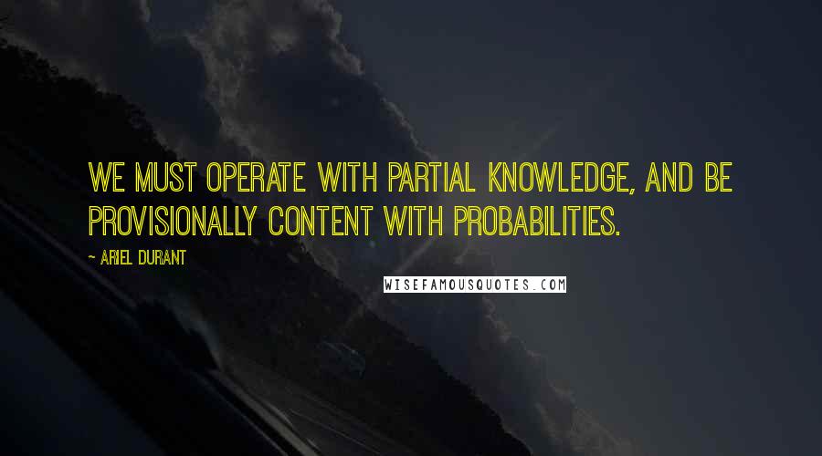 Ariel Durant Quotes: We must operate with partial knowledge, and be provisionally content with probabilities.