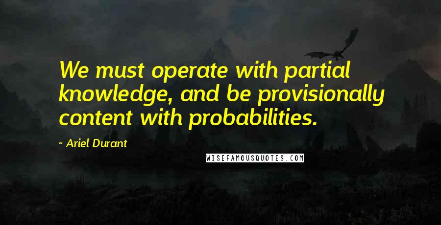 Ariel Durant Quotes: We must operate with partial knowledge, and be provisionally content with probabilities.