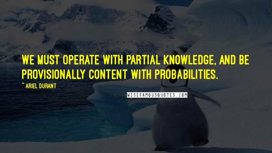 Ariel Durant Quotes: We must operate with partial knowledge, and be provisionally content with probabilities.