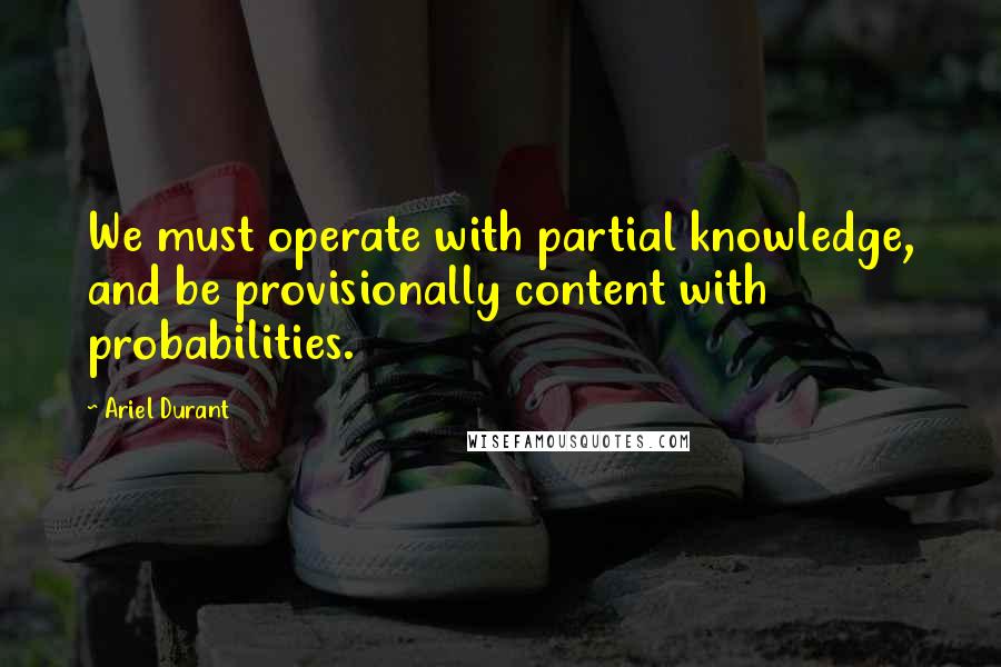 Ariel Durant Quotes: We must operate with partial knowledge, and be provisionally content with probabilities.