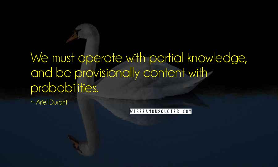 Ariel Durant Quotes: We must operate with partial knowledge, and be provisionally content with probabilities.