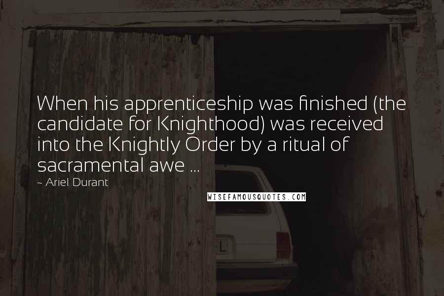 Ariel Durant Quotes: When his apprenticeship was finished (the candidate for Knighthood) was received into the Knightly Order by a ritual of sacramental awe ...