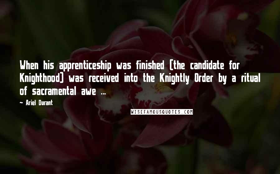 Ariel Durant Quotes: When his apprenticeship was finished (the candidate for Knighthood) was received into the Knightly Order by a ritual of sacramental awe ...