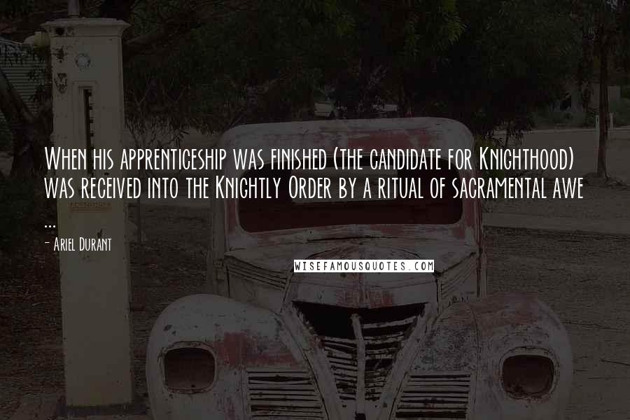 Ariel Durant Quotes: When his apprenticeship was finished (the candidate for Knighthood) was received into the Knightly Order by a ritual of sacramental awe ...