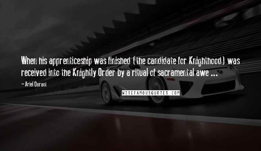 Ariel Durant Quotes: When his apprenticeship was finished (the candidate for Knighthood) was received into the Knightly Order by a ritual of sacramental awe ...