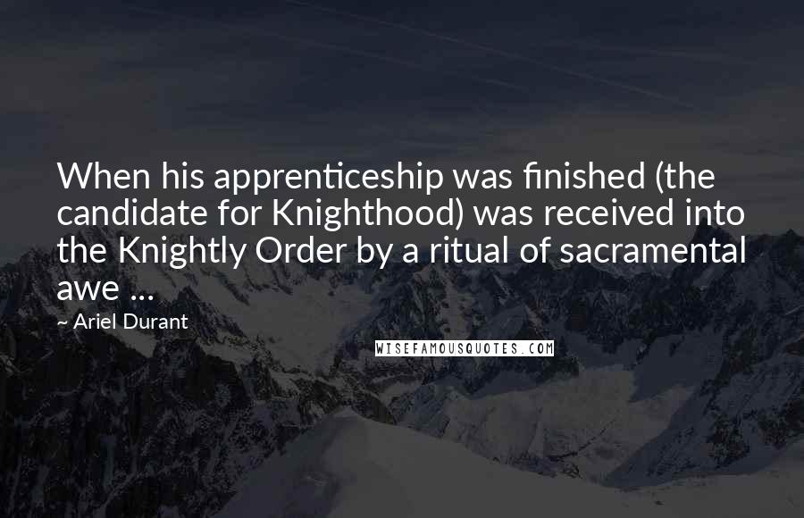 Ariel Durant Quotes: When his apprenticeship was finished (the candidate for Knighthood) was received into the Knightly Order by a ritual of sacramental awe ...