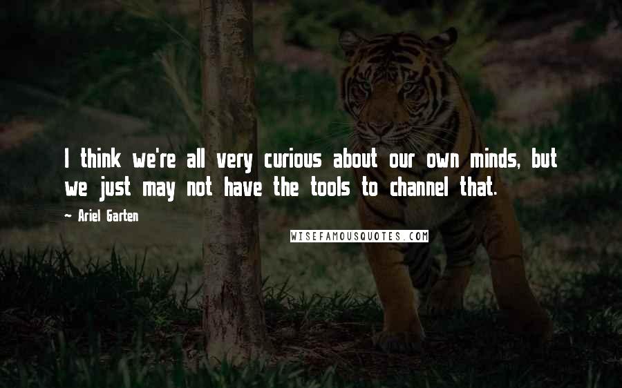 Ariel Garten Quotes: I think we're all very curious about our own minds, but we just may not have the tools to channel that.