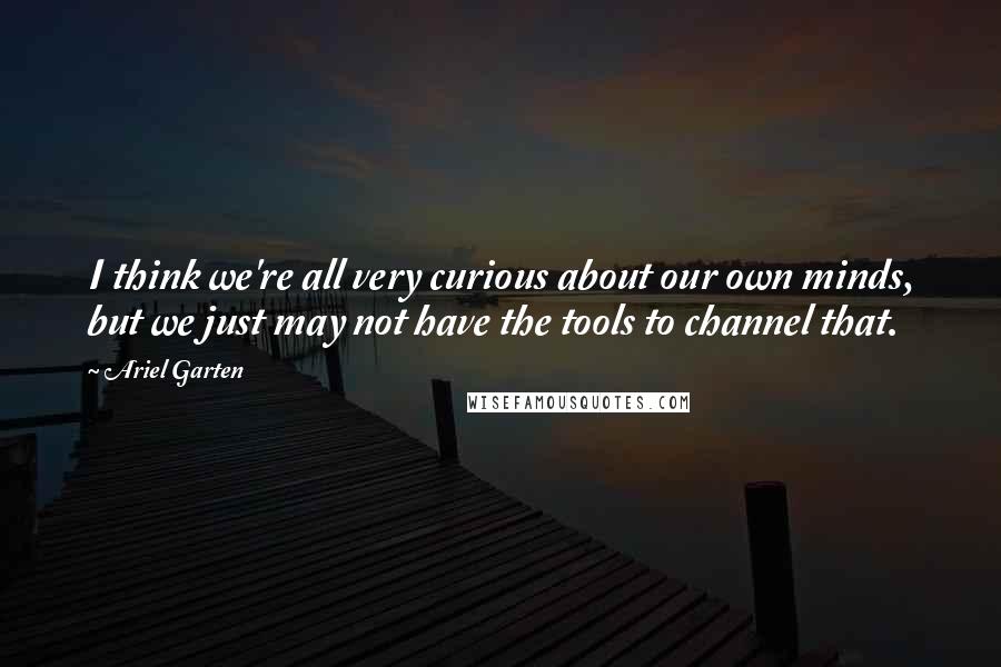 Ariel Garten Quotes: I think we're all very curious about our own minds, but we just may not have the tools to channel that.