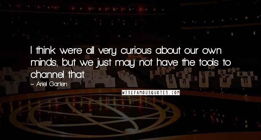 Ariel Garten Quotes: I think we're all very curious about our own minds, but we just may not have the tools to channel that.