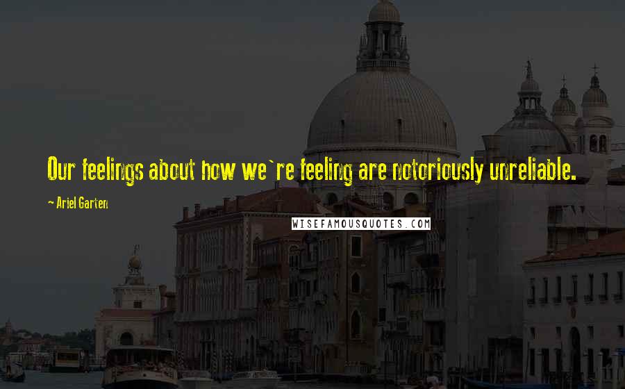 Ariel Garten Quotes: Our feelings about how we're feeling are notoriously unreliable.