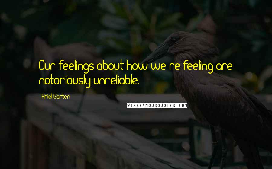 Ariel Garten Quotes: Our feelings about how we're feeling are notoriously unreliable.