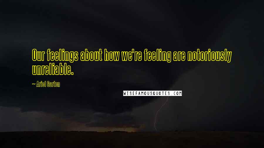 Ariel Garten Quotes: Our feelings about how we're feeling are notoriously unreliable.