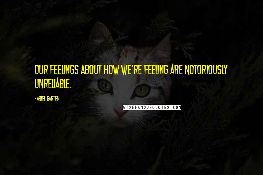 Ariel Garten Quotes: Our feelings about how we're feeling are notoriously unreliable.