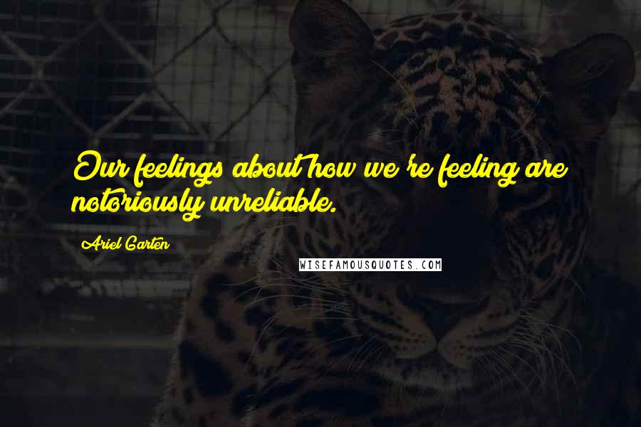 Ariel Garten Quotes: Our feelings about how we're feeling are notoriously unreliable.