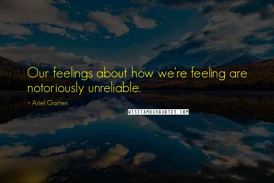 Ariel Garten Quotes: Our feelings about how we're feeling are notoriously unreliable.