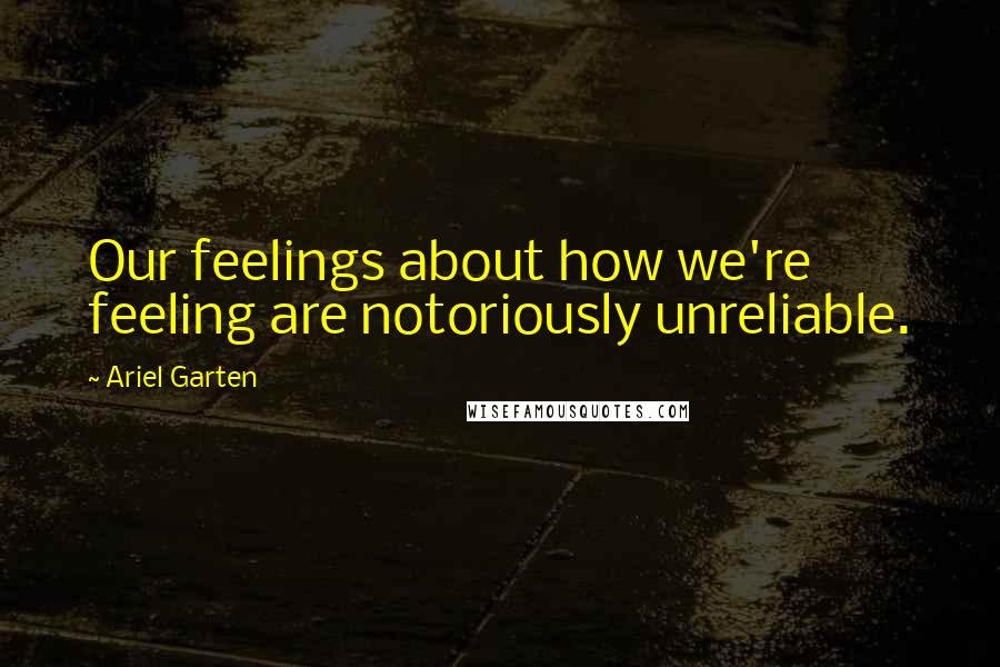 Ariel Garten Quotes: Our feelings about how we're feeling are notoriously unreliable.