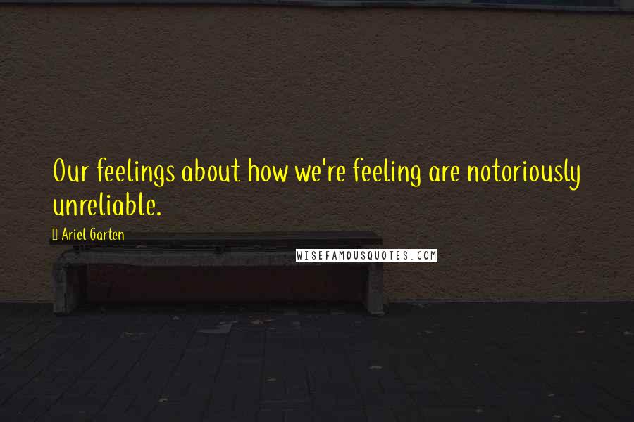 Ariel Garten Quotes: Our feelings about how we're feeling are notoriously unreliable.